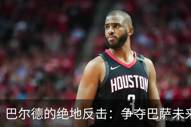巴尔德的绝地反击：争夺巴萨未来的生死考验