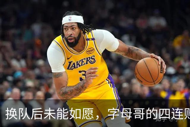 换队后未能如愿，字母哥的四连败深感挫败